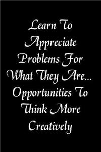 Learn to Appreciate Problems for What They Are... Opportunities to Think More Creatively