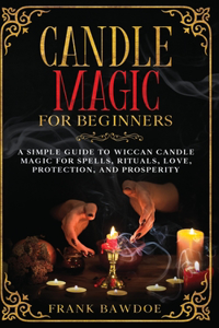 Candle Magic for Beginners: A Simple Guide to Wiccan Candle Magic for Spells, Rituals, Love, Protection, and Prosperity