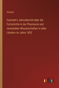 Canstatt's Jahresbericht über die Fortschritte in der Pharmacie und verwandten Wissenschaften in allen Ländern im Jahre 1853