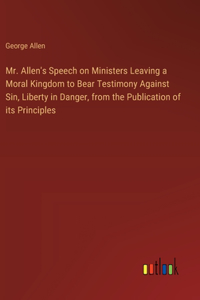 Mr. Allen's Speech on Ministers Leaving a Moral Kingdom to Bear Testimony Against Sin, Liberty in Danger, from the Publication of its Principles