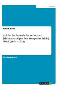 Auf der Suche nach der verlorenen Jahrhundert-Oper. Der Komponist Erich J. Wolff (1874 - 1913)