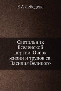 Svetilnik Vselenskoj tserkvi. Ocherk zhizni i trudov sv. Vasiliya Velikogo