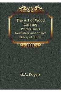 The Art of Wood Carving Practical Hints to Amateurs and a Short History of the Art