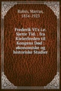 Frederik VI's i.e. Sjette Tid. : fra Kielerfreden til Kongens Dod : okonomiske og historiske Studier