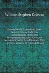 Demosthenis Et Aeschnis Quae Exstant Omnia: Indicibus Locupletissimis Continua Interpretatione Latina Varietate Lectionis Scholiis Tum Ulpianeis Tum . . Et Suis, Volume 10 (Latin Edition)
