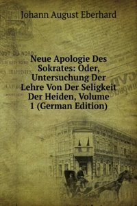 Neue Apologie Des Sokrates: Oder, Untersuchung Der Lehre Von Der Seligkeit Der Heiden, Volume 1 (German Edition)