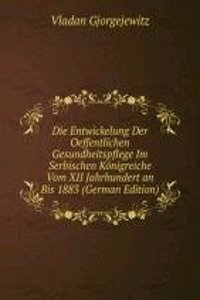 Die Entwickelung Der Oeffentlichen Gesundheitspflege Im Serbischen Konigreiche Vom XII Jahrhundert an Bis 1883 (German Edition)