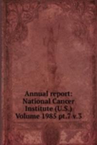 Annual report: National Cancer Institute (U.S.) Volume 1985 pt.7 v.3