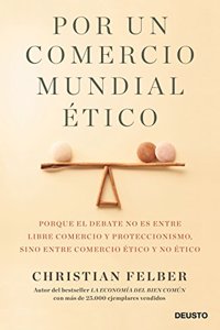 Por un comercio mundial etico: Porque el debate no es entre libre comercio y proteccionismo, sino entre comercio etico y no etico