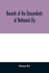 Records of the descendants of Nathaniel Ely, the emigrant, who settled first in Newtown, now Cambridge, Mass., was one of the first settlers of Hartford, also of Norwalk, Conn., and a resident of Springfield, Mass., from 1659 until his death in 167