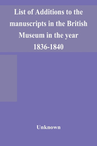 List of Additions to the manuscripts in the British Museum in the year 1836-1840