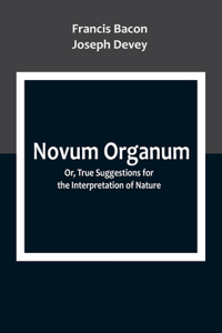 Novum Organum; Or, True Suggestions for the Interpretation of Nature