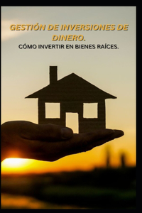 Gestión de Inversiones de Dinero. Cómo Invertir En Bienes Raíces.
