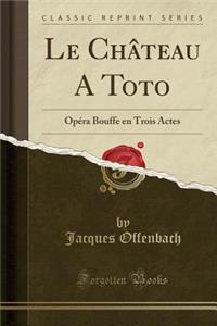 Le Chï¿½teau a Toto: Opï¿½ra Bouffe En Trois Actes (Classic Reprint)