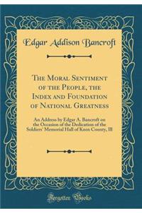 The Moral Sentiment of the People, the Index and Foundation of National Greatness: An Address by Edgar A. Bancroft on the Occasion of the Dedication of the Soldiers' Memorial Hall of Knox County, Ill (Classic Reprint)