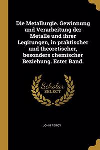 Die Metallurgie. Gewinnung und Verarbeitung der Metalle und ihrer Legirungen, in praktischer und theoretischer, besonders chemischer Beziehung. Ester Band.