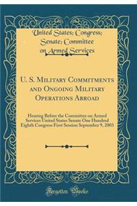 U. S. Military Commitments and Ongoing Military Operations Abroad: Hearing Before the Committee on Armed Services United States Senate One Hundred Eighth Congress First Session September 9, 2003 (Classic Reprint)