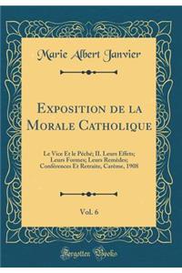 Exposition de la Morale Catholique, Vol. 6: Le Vice Et Le Pï¿½chï¿½; II. Leurs Effets; Leurs Formes; Leurs Remï¿½des; Confï¿½rences Et Retraite, Carï¿½me, 1908 (Classic Reprint)