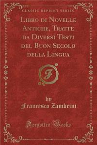 Libro Di Novelle Antiche, Tratte Da Diversi Testi del Buon Secolo Della Lingua (Classic Reprint)