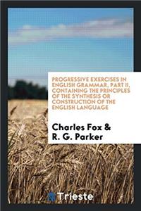 Progressive Exercises in English Grammar, Part II, Containing the principles of the synthesis or construction of the english language