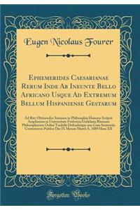 Ephemerides Caesarianae Rerum Inde Ab Ineunte Bello Africano Usque Ad Extremum Bellum Hispaniense Gestarum: Ad Rite Obtinendos Summos in Philosophia Honores Scripsit Amplissimo in Universitate Fridericia Guilelmia Rhenana Philosophorum Ordini Tradi