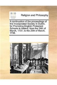 A Continuation of the Proceedings of the Incorporated Society in Dublin, for Promoting English Protestant Schools in Ireland, from the 24th of March, 1737, to the 25th of March, 1738.