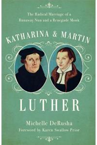 Katharina and Martin Luther: The Radical Marriage of a Runaway Nun and a Renegade Monk