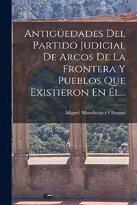 Antigüedades Del Partido Judicial De Arcos De La Frontera Y Pueblos Que Existieron En Él...