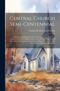 Central Church Semi-centennial: Addresses And Papers Prepared In Connection With The Celebration Of The Fiftieth Anniversary Of The Founding Of The Central Presbyterian Church Of A