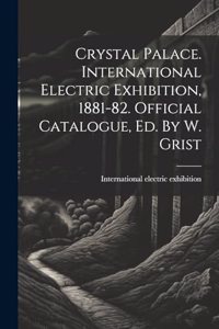 Crystal Palace. International Electric Exhibition, 1881-82. Official Catalogue, Ed. By W. Grist