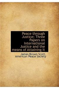 Peace Through Justice; Three Papers on International Justice and the Means of Attaining It