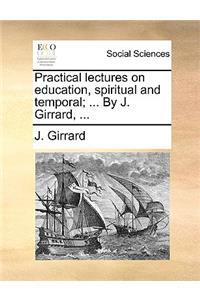 Practical Lectures on Education, Spiritual and Temporal; ... by J. Girrard, ...