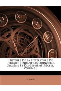 Histoire de La Litterature de L'Europe Pendant Les Quinzieme, Seizieme Et Dix-Septieme Siecles, Volume 3