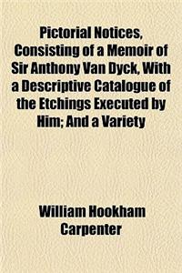 Pictorial Notices, Consisting of a Memoir of Sir Anthony Van Dyck, with a Descriptive Catalogue of the Etchings Executed by Him; And a Variety