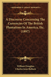 Discourse Concerning The Currencies Of The British Plantations In America, Etc. (1897)