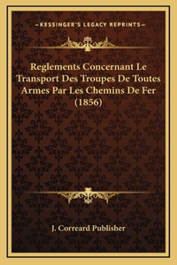 Reglements Concernant Le Transport Des Troupes De Toutes Armes Par Les Chemins De Fer (1856)