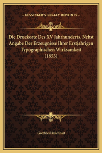 Die Druckorte Des XV Jahrhunderts, Nebst Angabe Der Erzeugnisse Ihrer Erstjahrigen Typographischen Wirksamkeit (1853)