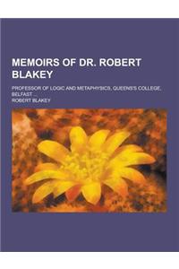 Memoirs of Dr. Robert Blakey; Professor of Logic and Metaphysics, Queens's College, Belfast ...