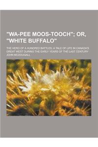 Wa-Pee Moos-Tooch; The Hero of a Hundred Battles; A Tale of Life in Canada's Great West During the Early Years of the Last Century