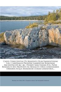 Casus Conscientiae de Mandato Olim Eminentissimi S.R.E. Cardinalis Prosperi Lambertini Bononiae Archiepiscopi &C. &C. Deinde Sanctissimi D.N. Papae Benedicti XIV. Propositi AC Resoluti: Opus Confessariis Omnibus Atque Animarum Curam Gerentibus...