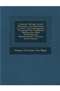 Teutsche Erbfolge Sowohl Uberhaupt, ALS Insbesondere in Lehen- Und Stammgutern, Vornemlich Der Weiblichen Nachkommen Nach Erloschung Des Mannsstammes