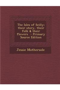 The Isles of Scilly; Their Story, Their Folk & Their Flowers