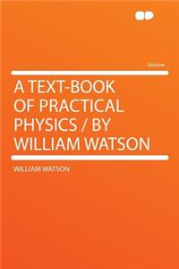 A Text-Book of Practical Physics / By William Watson