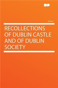 Recollections of Dublin Castle and of Dublin Society