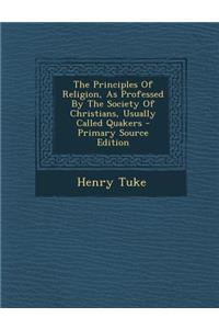 The Principles of Religion, as Professed by the Society of Christians, Usually Called Quakers - Primary Source Edition