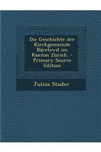 Die Geschichte Der Kirchgemeinde Baretswil Im Kanton Zurich. - Primary Source Edition