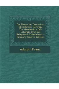 Die Messe Im Deutschen Mittelalter: Beitrage Zur Geschichte Der Liturgie Und Des Religiosen Volkslebens