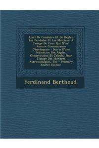 L'Art de Conduire Et de Regler Les Pendules Et Les Montres: A L'Usage de Ceux Qui N'Ont Aucune Connaissance D'Horlogerie: Suivie D'Une Indication Des