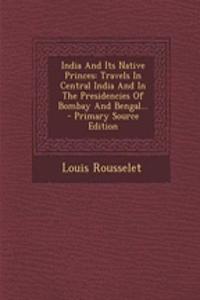 India and Its Native Princes: Travels in Central India and in the Presidencies of Bombay and Bengal... - Primary Source Edition