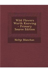 Wild Flowers Worth Knowing - Primary Source Edition